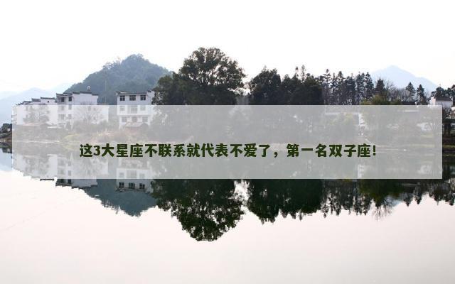 这3大星座不联系就代表不爱了，第一名双子座！
