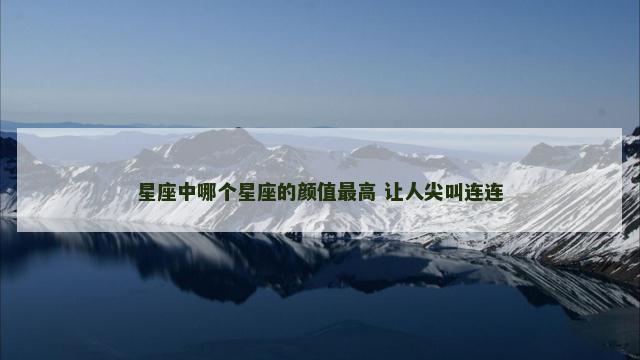星座中哪个星座的颜值最高 让人尖叫连连
