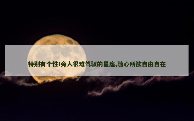 特别有个性!旁人很难驾驭的星座,随心所欲自由自在