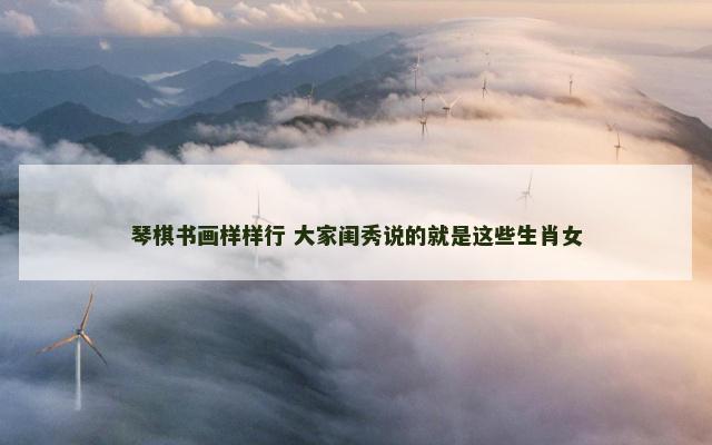 琴棋书画样样行 大家闺秀说的就是这些生肖女