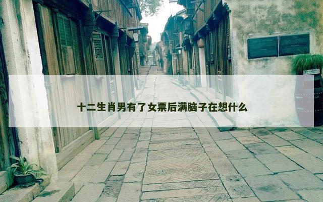 十二生肖男有了女票后满脑子在想什么