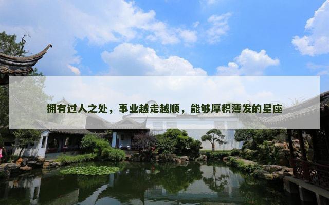 拥有过人之处，事业越走越顺，能够厚积薄发的星座