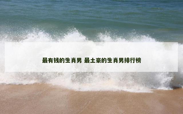最有钱的生肖男 最土豪的生肖男排行榜