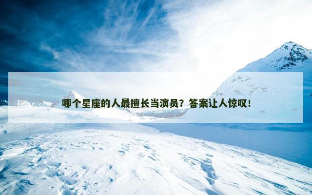 哪个星座的人最擅长当演员？答案让人惊叹！