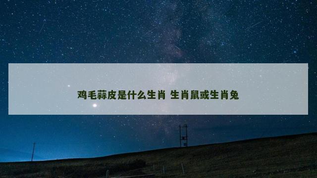 鸡毛蒜皮是什么生肖 生肖鼠或生肖兔