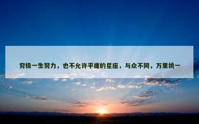 穷极一生努力，也不允许平庸的星座，与众不同，万里挑一
