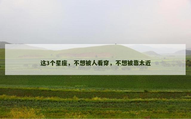 这3个星座，不想被人看穿，不想被靠太近