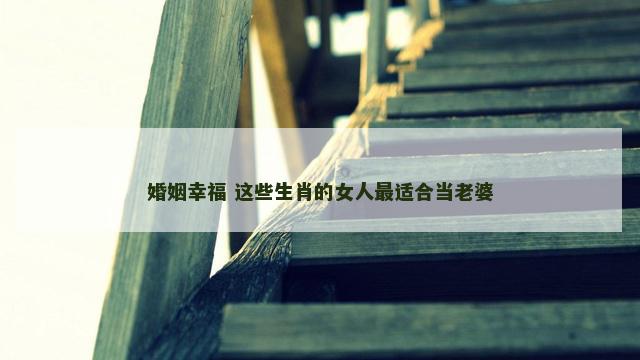 婚姻幸福 这些生肖的女人最适合当老婆