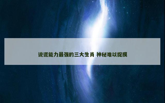 说谎能力最强的三大生肖 神秘难以捉摸