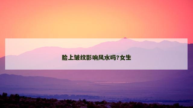 脸上皱纹影响风水吗?女生