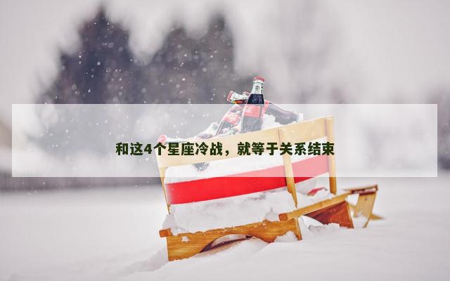 和这4个星座冷战，就等于关系结束