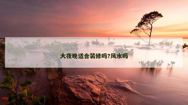 大夜晚适合装修吗?风水吗