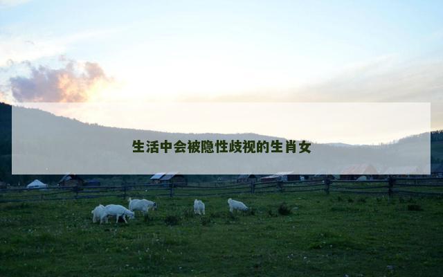 生活中会被隐性歧视的生肖女
