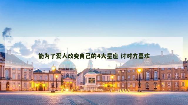 能为了爱人改变自己的4大星座 讨对方喜欢