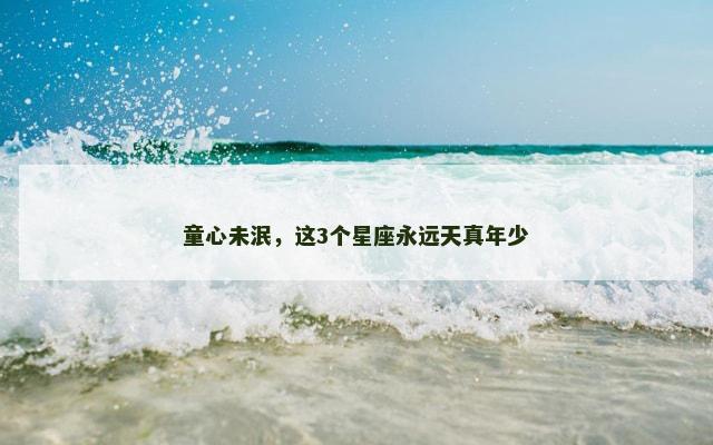 童心未泯，这3个星座永远天真年少