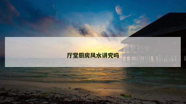 厅堂厨房风水讲究吗