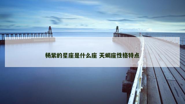 杨紫的星座是什么座 天蝎座性格特点