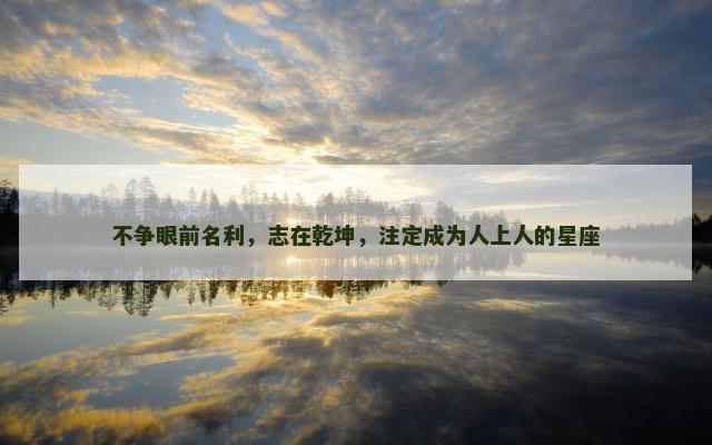 不争眼前名利，志在乾坤，注定成为人上人的星座