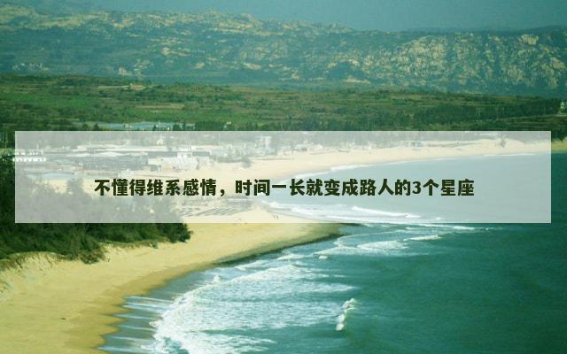 不懂得维系感情，时间一长就变成路人的3个星座
