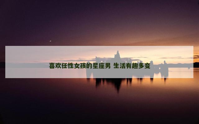 喜欢任性女孩的星座男 生活有趣多变