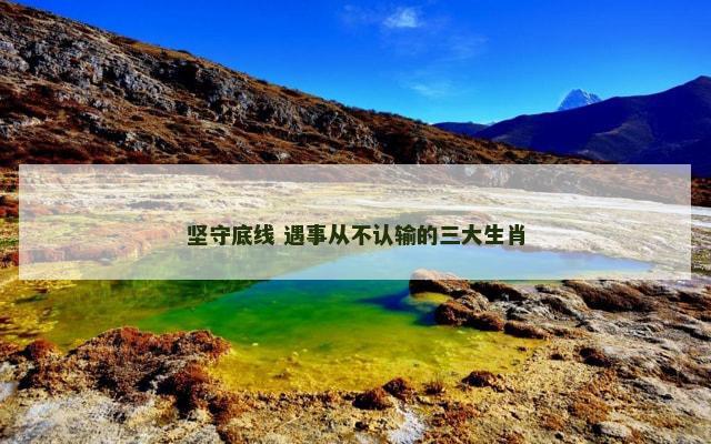坚守底线 遇事从不认输的三大生肖