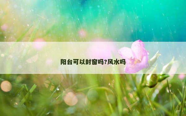 阳台可以封窗吗?风水吗