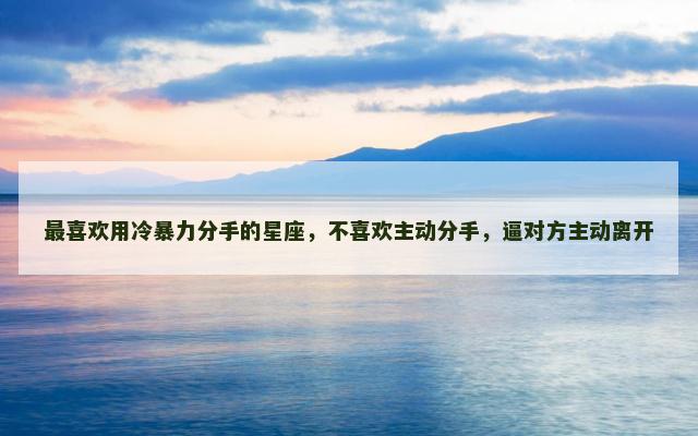 最喜欢用冷暴力分手的星座，不喜欢主动分手，逼对方主动离开