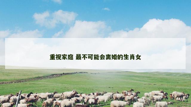 重视家庭 最不可能会离婚的生肖女