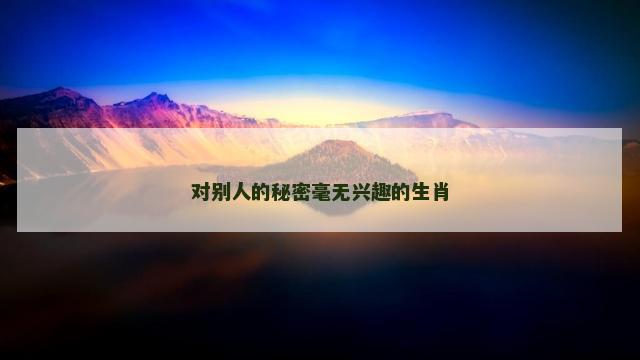 对别人的秘密毫无兴趣的生肖