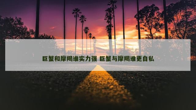 巨蟹和摩羯谁实力强 巨蟹与摩羯谁更自私