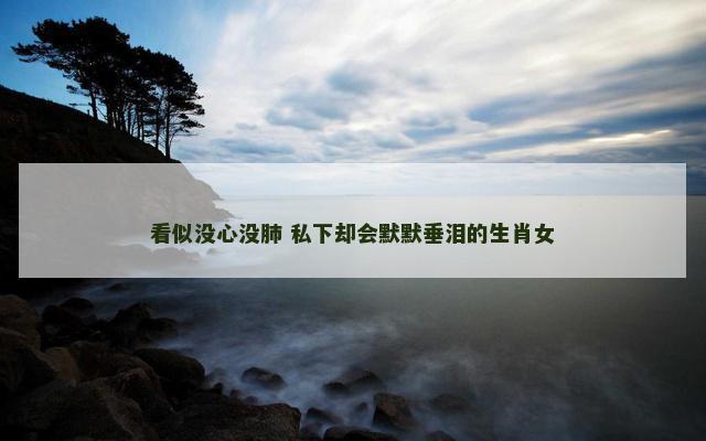 看似没心没肺 私下却会默默垂泪的生肖女