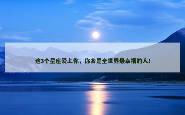 这3个星座爱上你，你会是全世界最幸福的人！