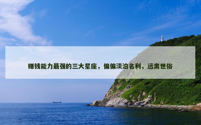 赚钱能力最强的三大星座，偏偏淡泊名利，远离世俗