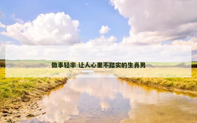 做事轻率 让人心里不踏实的生肖男