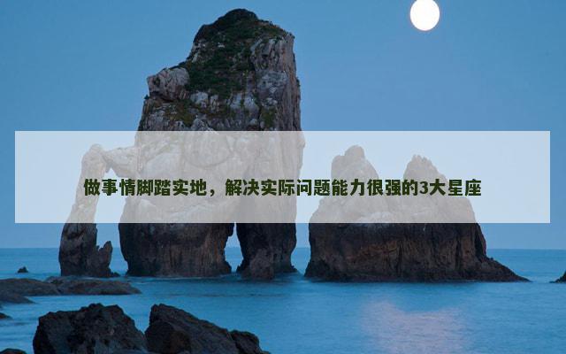 做事情脚踏实地，解决实际问题能力很强的3大星座
