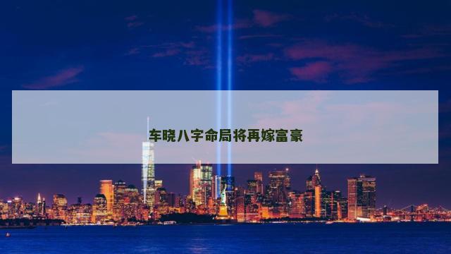 车晓八字命局将再嫁富豪