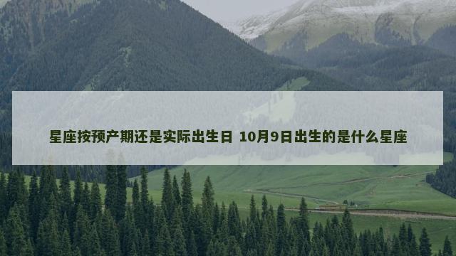 星座按预产期还是实际出生日 10月9日出生的是什么星座