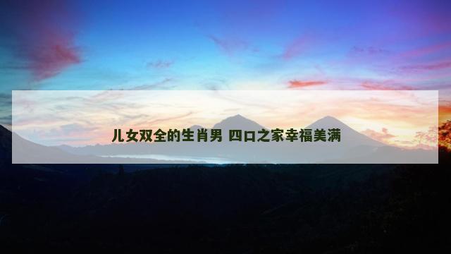儿女双全的生肖男 四口之家幸福美满