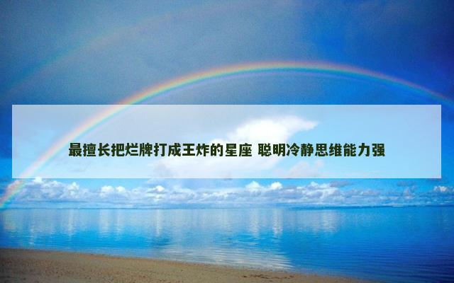 最擅长把烂牌打成王炸的星座 聪明冷静思维能力强