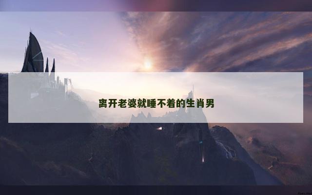 离开老婆就睡不着的生肖男