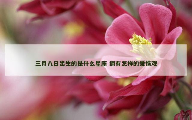 三月八日出生的是什么星座 拥有怎样的爱情观