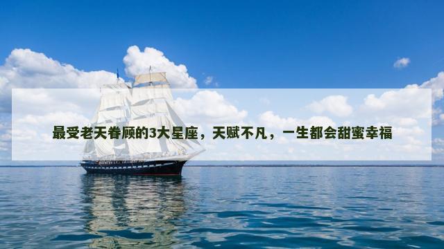 最受老天眷顾的3大星座，天赋不凡，一生都会甜蜜幸福