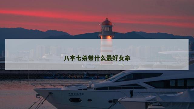 八字七杀带什么最好女命