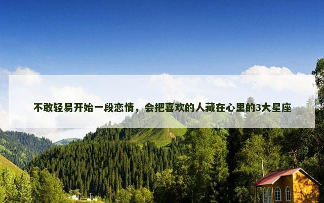 不敢轻易开始一段恋情，会把喜欢的人藏在心里的3大星座