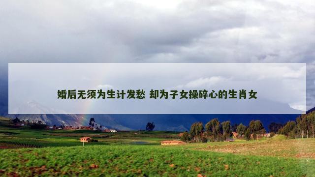 婚后无须为生计发愁 却为子女操碎心的生肖女