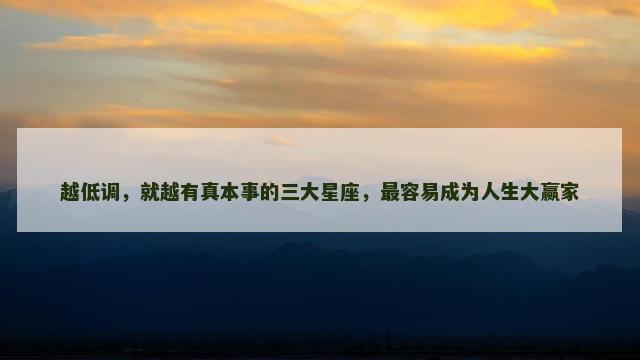 越低调，就越有真本事的三大星座，最容易成为人生大赢家