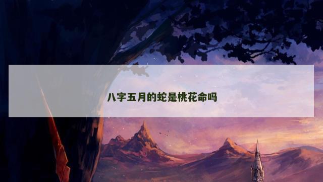 八字五月的蛇是桃花命吗