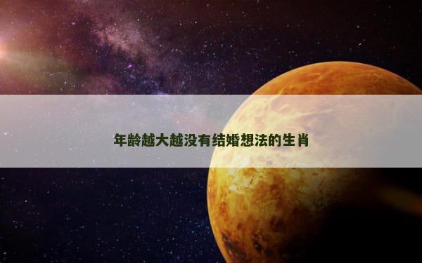 年龄越大越没有结婚想法的生肖