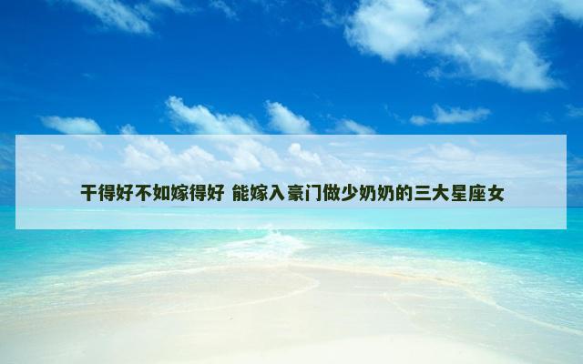 干得好不如嫁得好 能嫁入豪门做少奶奶的三大星座女