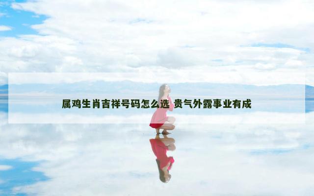 属鸡生肖吉祥号码怎么选 贵气外露事业有成